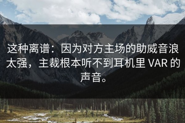 这种离谱：因为对方主场的助威音浪太强，主裁根本听不到耳机里 VAR 的声音。