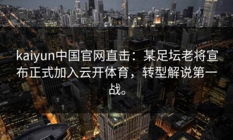 kaiyun中国官网直击：某足坛老将宣布正式加入云开体育，转型解说第一战。