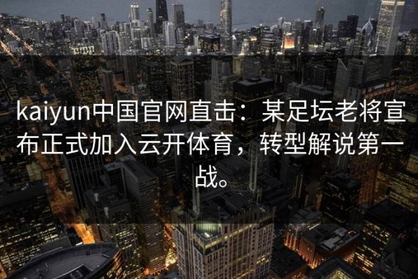 kaiyun中国官网直击：某足坛老将宣布正式加入云开体育，转型解说第一战。