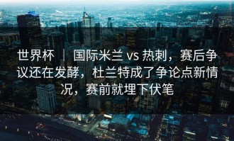 世界杯 ｜ 国际米兰 vs 热刺，赛后争议还在发酵，杜兰特成了争论点新情况，赛前就埋下伏笔