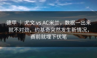 德甲 ｜ 尤文 vs AC米兰，数据一出来就不对劲，约基奇突然发生新情况，赛前就埋下伏笔