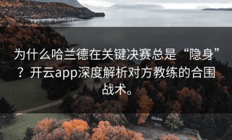 为什么哈兰德在关键决赛总是“隐身”？开云app深度解析对方教练的合围战术。