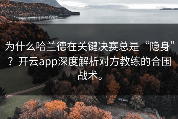 为什么哈兰德在关键决赛总是“隐身”？开云app深度解析对方教练的合围战术。