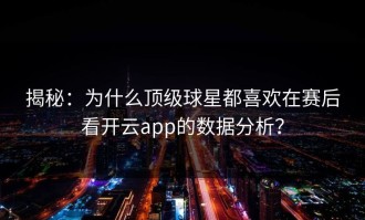 揭秘：为什么顶级球星都喜欢在赛后看开云app的数据分析？