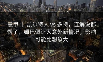 意甲 ｜ 凯尔特人 vs 多特，连解说都愣了，姆巴佩让人意外新情况，影响可能比想象大