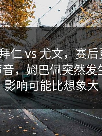 西甲 ｜ 拜仁 vs 尤文，赛后更衣室传出不同声音，姆巴佩突然发生新情况，影响可能比想象大