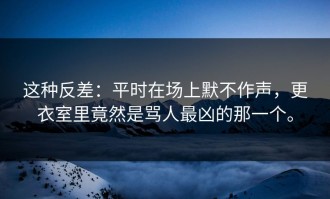 这种反差：平时在场上默不作声，更衣室里竟然是骂人最凶的那一个。