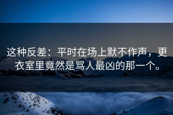 这种反差：平时在场上默不作声，更衣室里竟然是骂人最凶的那一个。