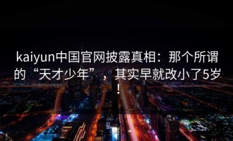 kaiyun中国官网披露真相：那个所谓的“天才少年”，其实早就改小了5岁！
