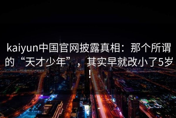 kaiyun中国官网披露真相：那个所谓的“天才少年”，其实早就改小了5岁！
