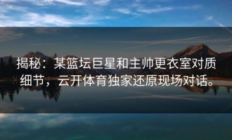 揭秘：某篮坛巨星和主帅更衣室对质细节，云开体育独家还原现场对话。