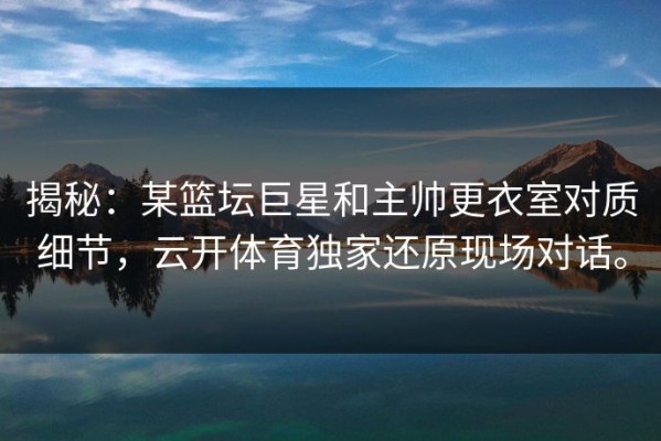揭秘：某篮坛巨星和主帅更衣室对质细节，云开体育独家还原现场对话。