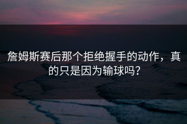 詹姆斯赛后那个拒绝握手的动作，真的只是因为输球吗？
