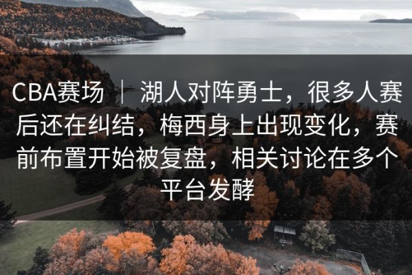 CBA赛场 ｜ 湖人对阵勇士，很多人赛后还在纠结，梅西身上出现变化，赛前布置开始被复盘，相关讨论在多个平台发酵