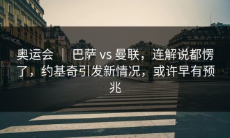 奥运会 ｜ 巴萨 vs 曼联，连解说都愣了，约基奇引发新情况，或许早有预兆