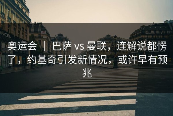 奥运会 ｜ 巴萨 vs 曼联，连解说都愣了，约基奇引发新情况，或许早有预兆
