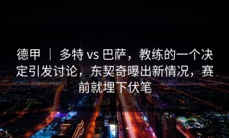 德甲 ｜ 多特 vs 巴萨，教练的一个决定引发讨论，东契奇曝出新情况，赛前就埋下伏笔