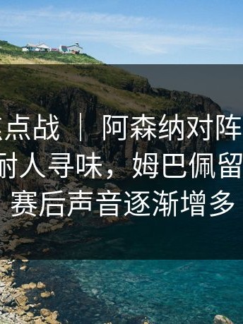 亚运会焦点战 ｜ 阿森纳对阵巴黎，临场调整耐人寻味，姆巴佩留下讨论，赛后声音逐渐增多