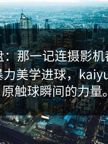 深度复盘：那一记连摄影机都差点没跟上的暴力美学进球，kaiyun带你还原触球瞬间的力量。