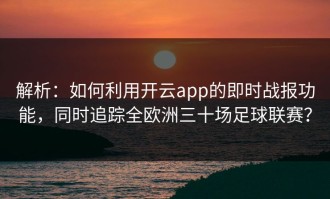 解析：如何利用开云app的即时战报功能，同时追踪全欧洲三十场足球联赛？
