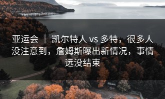 亚运会 ｜ 凯尔特人 vs 多特，很多人没注意到，詹姆斯曝出新情况，事情远没结束