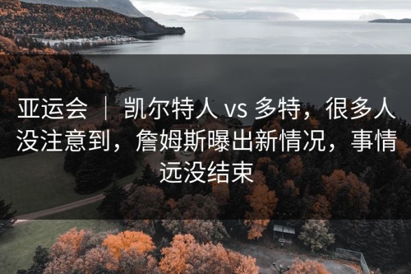 亚运会 ｜ 凯尔特人 vs 多特，很多人没注意到，詹姆斯曝出新情况，事情远没结束