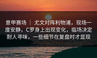 意甲赛场 ｜ 尤文对阵利物浦，现场一度安静，C罗身上出现变化，临场决定耐人寻味，一些细节在复盘时才显现