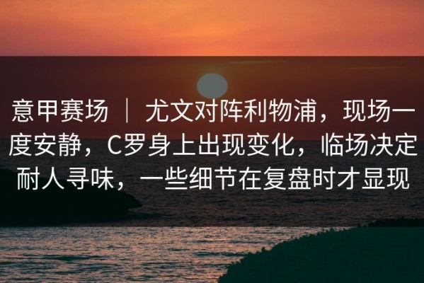 意甲赛场 ｜ 尤文对阵利物浦，现场一度安静，C罗身上出现变化，临场决定耐人寻味，一些细节在复盘时才显现