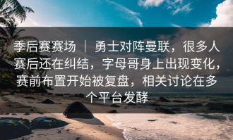季后赛赛场 ｜ 勇士对阵曼联，很多人赛后还在纠结，字母哥身上出现变化，赛前布置开始被复盘，相关讨论在多个平台发酵