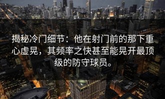 揭秘冷门细节：他在射门前的那下重心虚晃，其频率之快甚至能晃开最顶级的防守球员。