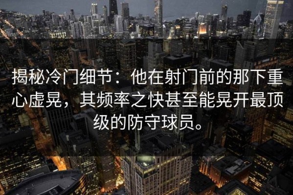 揭秘冷门细节：他在射门前的那下重心虚晃，其频率之快甚至能晃开最顶级的防守球员。