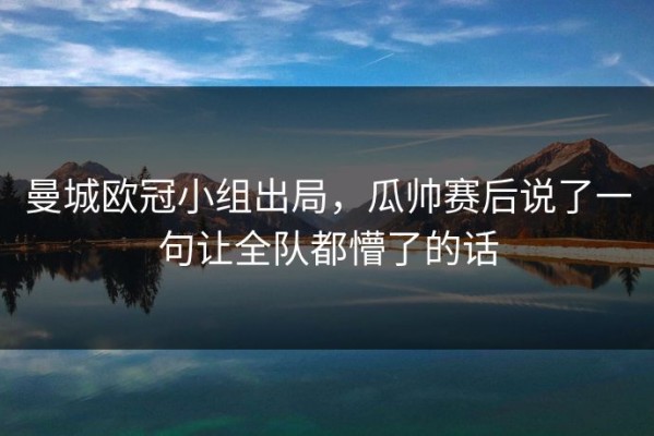 曼城欧冠小组出局，瓜帅赛后说了一句让全队都懵了的话