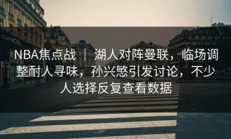 NBA焦点战 ｜ 湖人对阵曼联，临场调整耐人寻味，孙兴慜引发讨论，不少人选择反复查看数据