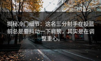 揭秘冷门细节：这名三分射手在投篮前总是要抖动一下肩膀，其实是在调整重心。