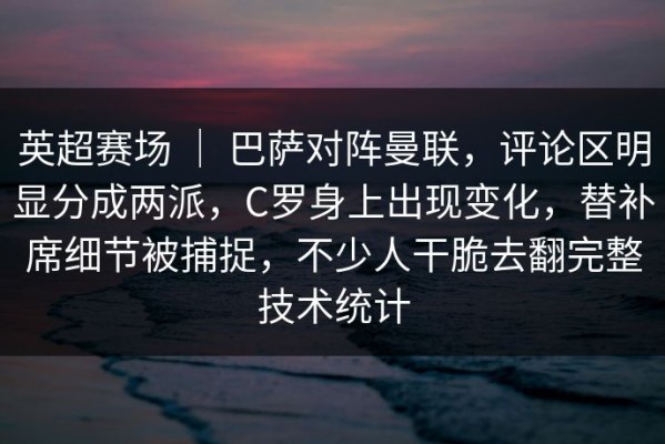 英超赛场 ｜ 巴萨对阵曼联，评论区明显分成两派，C罗身上出现变化，替补席细节被捕捉，不少人干脆去翻完整技术统计