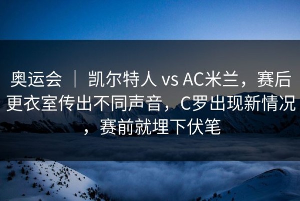 奥运会 ｜ 凯尔特人 vs AC米兰，赛后更衣室传出不同声音，C罗出现新情况，赛前就埋下伏笔