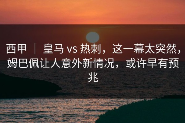 西甲 ｜ 皇马 vs 热刺，这一幕太突然，姆巴佩让人意外新情况，或许早有预兆