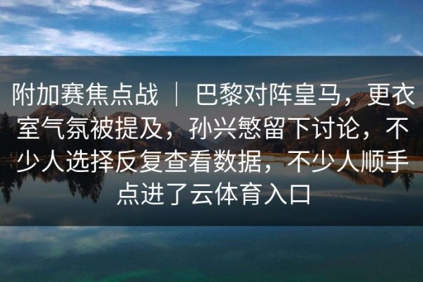 附加赛焦点战 ｜ 巴黎对阵皇马，更衣室气氛被提及，孙兴慜留下讨论，不少人选择反复查看数据，不少人顺手点进了云体育入口