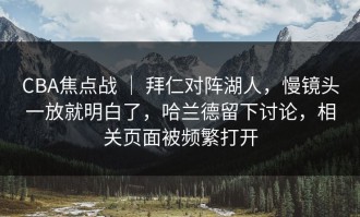 CBA焦点战 ｜ 拜仁对阵湖人，慢镜头一放就明白了，哈兰德留下讨论，相关页面被频繁打开
