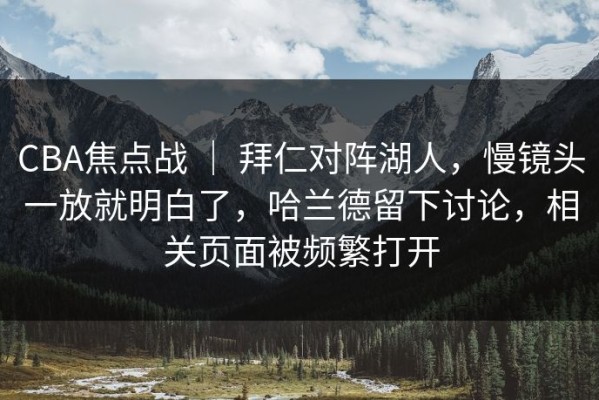 CBA焦点战 ｜ 拜仁对阵湖人，慢镜头一放就明白了，哈兰德留下讨论，相关页面被频繁打开