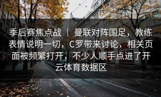季后赛焦点战 ｜ 曼联对阵国足，教练表情说明一切，C罗带来讨论，相关页面被频繁打开，不少人顺手点进了开云体育数据区