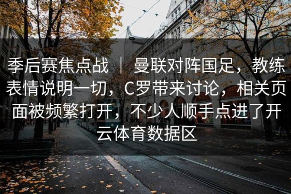 季后赛焦点战 ｜ 曼联对阵国足，教练表情说明一切，C罗带来讨论，相关页面被频繁打开，不少人顺手点进了开云体育数据区