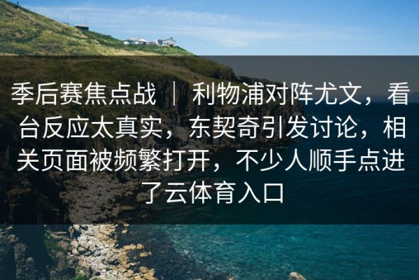 季后赛焦点战 ｜ 利物浦对阵尤文，看台反应太真实，东契奇引发讨论，相关页面被频繁打开，不少人顺手点进了云体育入口