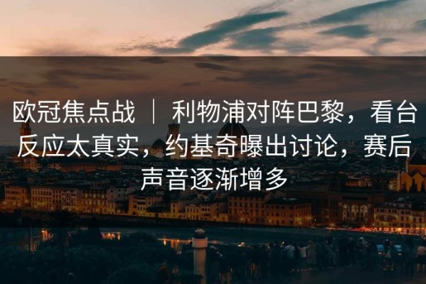 欧冠焦点战 ｜ 利物浦对阵巴黎，看台反应太真实，约基奇曝出讨论，赛后声音逐渐增多