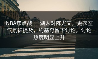 NBA焦点战 ｜ 湖人对阵尤文，更衣室气氛被提及，约基奇留下讨论，讨论热度明显上升