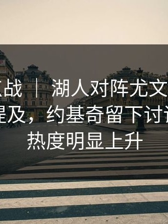 NBA焦点战 ｜ 湖人对阵尤文，更衣室气氛被提及，约基奇留下讨论，讨论热度明显上升