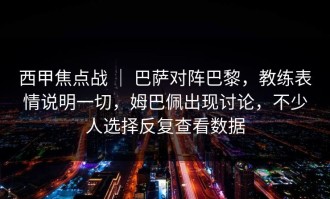 西甲焦点战 ｜ 巴萨对阵巴黎，教练表情说明一切，姆巴佩出现讨论，不少人选择反复查看数据