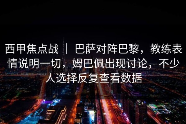 西甲焦点战 ｜ 巴萨对阵巴黎，教练表情说明一切，姆巴佩出现讨论，不少人选择反复查看数据