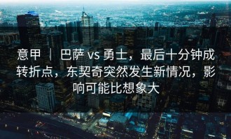 意甲 ｜ 巴萨 vs 勇士，最后十分钟成转折点，东契奇突然发生新情况，影响可能比想象大