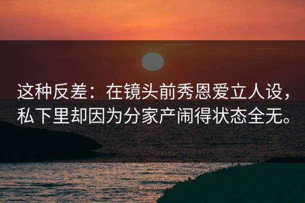 这种反差：在镜头前秀恩爱立人设，私下里却因为分家产闹得状态全无。